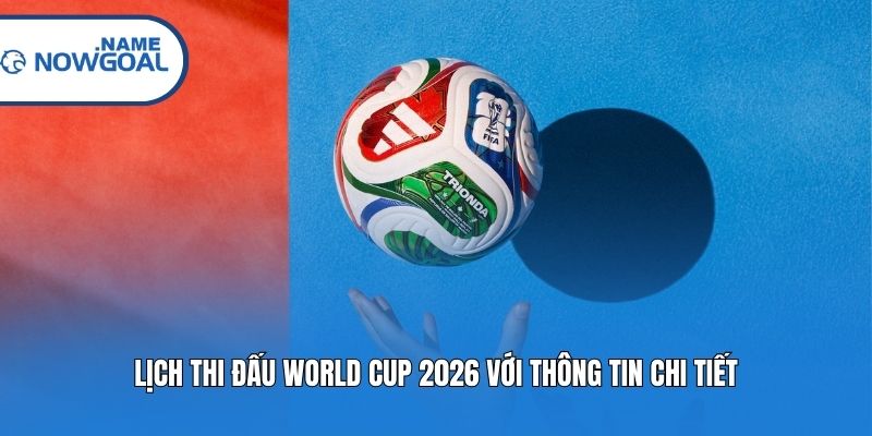 Lịch thi đấu World Cup 2026 với thông tin chi tiết