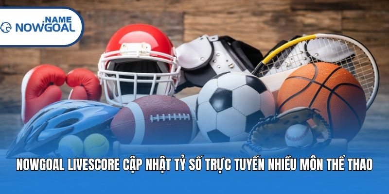 Nowgoal Livescore cập nhật tỷ số trực tuyến nhiều môn thể thao