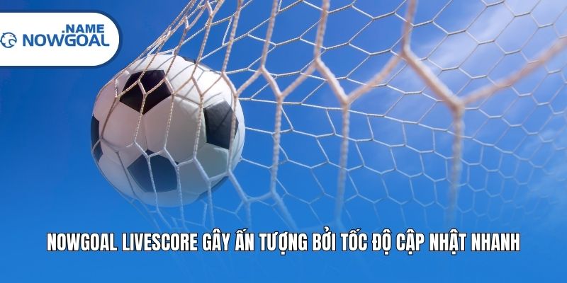 Nowgoal Livescore gây ấn tượng bởi tốc độ cập nhật nhanh