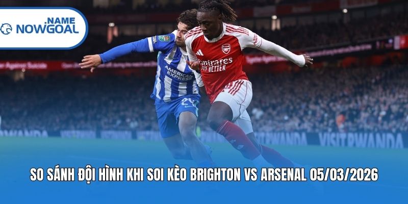 So sánh đội hình khi soi kèo Brighton vs Arsenal 05/03/2026