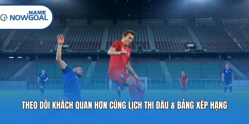 Theo dõi khách quan hơn cùng lịch thi đấu & bảng xếp hạng