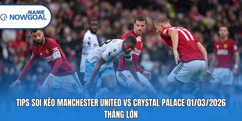 Tips soi kèo Manchester United vs Crystal Palace 01/03/2026 thắng lớn