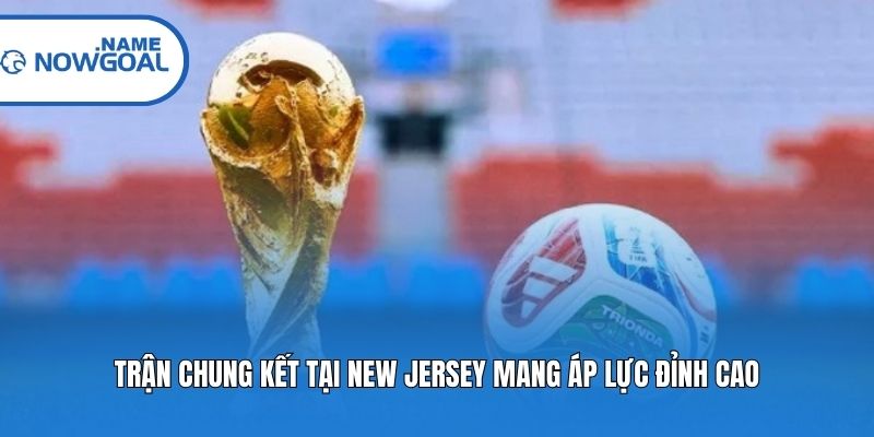 Trận chung kết tại New Jersey mang áp lực đỉnh cao
